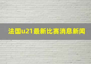 法国u21最新比赛消息新闻