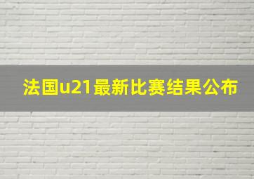 法国u21最新比赛结果公布