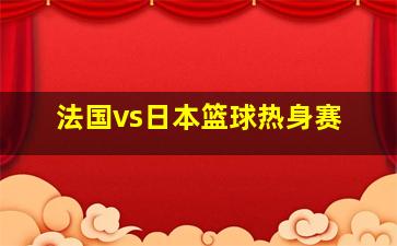 法国vs日本篮球热身赛