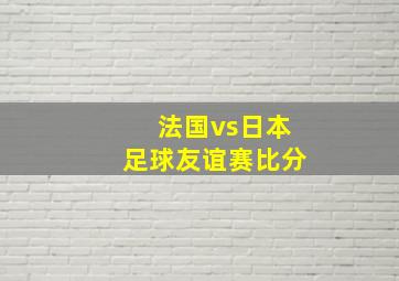 法国vs日本足球友谊赛比分