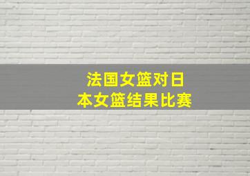 法国女篮对日本女篮结果比赛