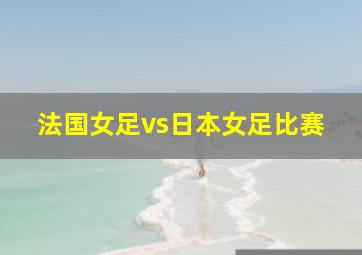 法国女足vs日本女足比赛