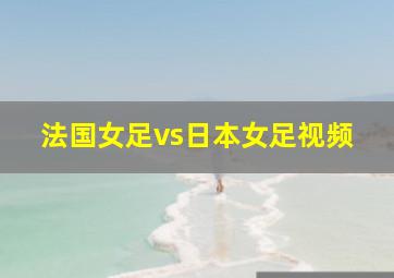 法国女足vs日本女足视频