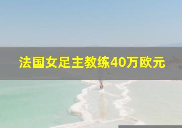 法国女足主教练40万欧元