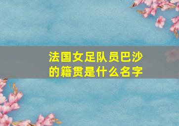 法国女足队员巴沙的籍贯是什么名字