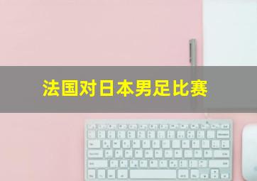 法国对日本男足比赛