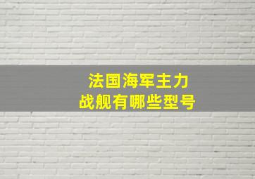 法国海军主力战舰有哪些型号