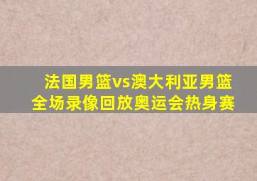 法国男篮vs澳大利亚男篮全场录像回放奥运会热身赛