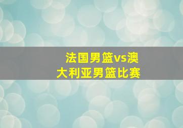 法国男篮vs澳大利亚男篮比赛