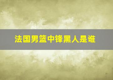 法国男篮中锋黑人是谁