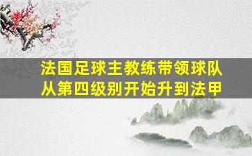 法国足球主教练带领球队从第四级别开始升到法甲