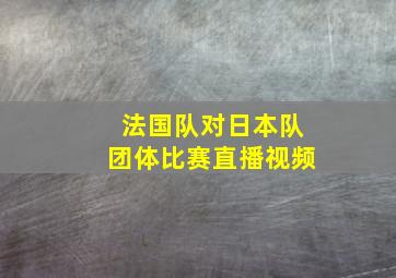 法国队对日本队团体比赛直播视频