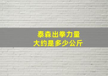 泰森出拳力量大约是多少公斤