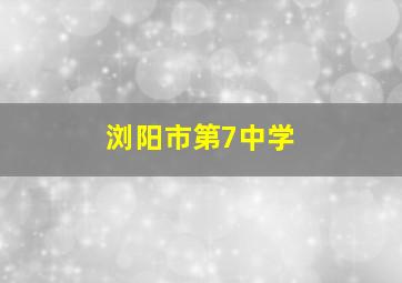 浏阳市第7中学