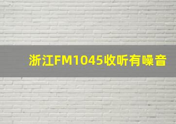 浙江FM1045收听有噪音