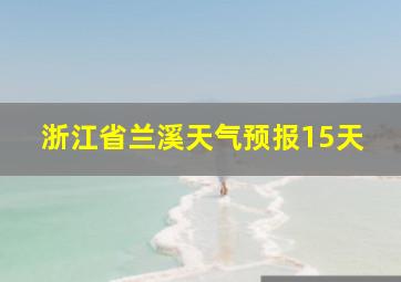 浙江省兰溪天气预报15天