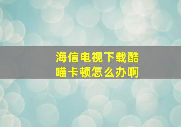 海信电视下载酷喵卡顿怎么办啊