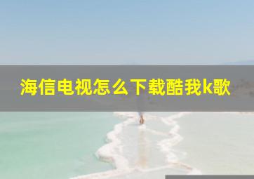 海信电视怎么下载酷我k歌