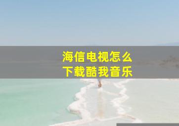 海信电视怎么下载酷我音乐