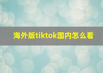 海外版tiktok国内怎么看