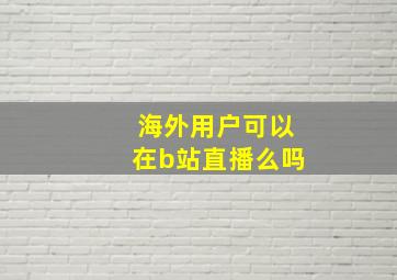 海外用户可以在b站直播么吗