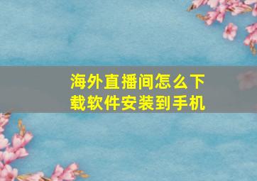 海外直播间怎么下载软件安装到手机