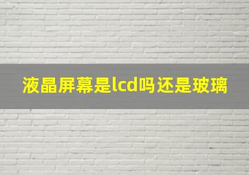 液晶屏幕是lcd吗还是玻璃