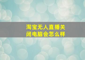 淘宝无人直播关闭电脑会怎么样