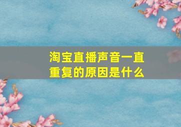 淘宝直播声音一直重复的原因是什么