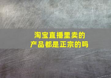 淘宝直播里卖的产品都是正宗的吗