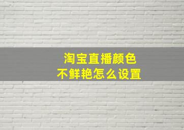 淘宝直播颜色不鲜艳怎么设置