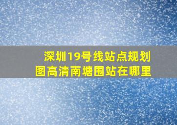 深圳19号线站点规划图高清南塘围站在哪里