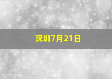 深圳7月21日