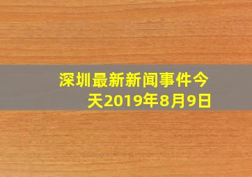 深圳最新新闻事件今天2019年8月9日