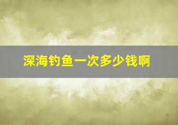 深海钓鱼一次多少钱啊