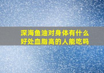 深海鱼油对身体有什么好处血脂高的人能吃吗