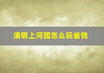 清明上河园怎么玩省钱