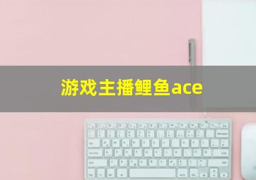 游戏主播鲤鱼ace