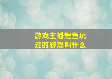 游戏主播鲤鱼玩过的游戏叫什么