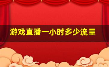 游戏直播一小时多少流量