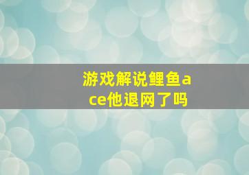 游戏解说鲤鱼ace他退网了吗