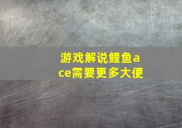 游戏解说鲤鱼ace需要更多大便