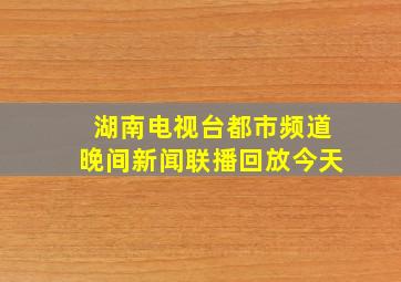 湖南电视台都市频道晚间新闻联播回放今天