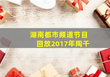 湖南都市频道节目回放2017年陶千