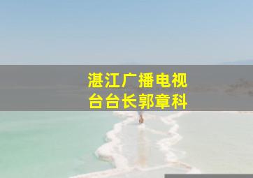 湛江广播电视台台长郭章科