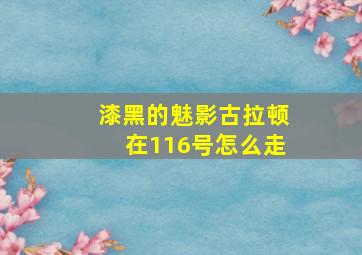 漆黑的魅影古拉顿在116号怎么走