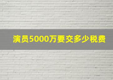 演员5000万要交多少税费