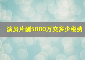 演员片酬5000万交多少税费