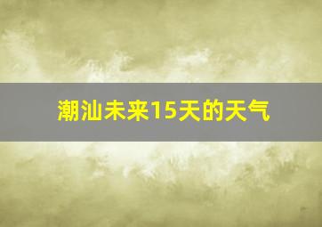 潮汕未来15天的天气