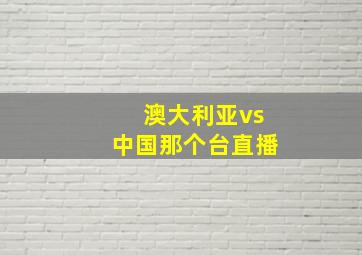 澳大利亚vs中国那个台直播